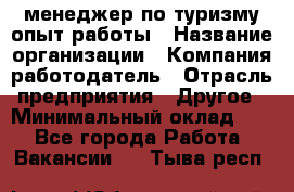 .менеджер по туризму-опыт работы › Название организации ­ Компания-работодатель › Отрасль предприятия ­ Другое › Минимальный оклад ­ 1 - Все города Работа » Вакансии   . Тыва респ.